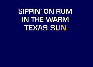 SIPPIN' 0N RUM
IN THE WARM

TEXAS SUN