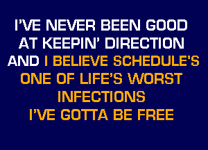 I'VE NEVER BEEN GOOD

AT KEEPIN' DIRECTION
AND I BELIEVE SCHEDULE'S

ONE OF LIFE'S WORST
INFECTIONS
I'VE GOTTA BE FREE