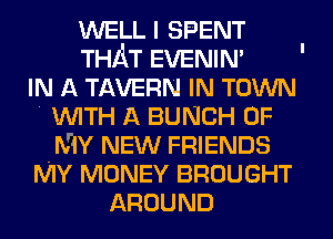 WELL I SPENT
THAT EVENIN'
IN A TAVERN IN TOWN
' WITH A BUNCH OF
MY NEW FRIENDS
MY MONEY BROUGHT
AROUND