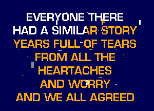 EVERYONE THERE
HAD A SIMILAR STORY
YEARS FULL'OF TEARS

FROM ALL THE
HEARTACHES
AND WORRY

AND WE ALL AGREED