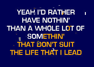 YEAH I D RATHER
HAVE NOTHIN'
THAN A INHQLE LOT OF

'u SOMETHIN'
- THAT DON'T SUIT
THE LIFE THAT I LEAD