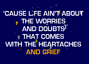 'CAUSE LLFE AIN'T? ABOUT
, THE WOBRIES.
. AND DOUBTSJ ..
u THAT COMES
WITH THE HEARTAQHES
AND GRIEF