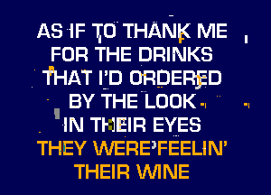AS 1F IU'THANK ME ,
FOR THE DRINKS
THAT Ijn ORDERED
-I BY THE'LOOKq
. 'IN THEIR EYES
THEY WEREFEELIN'
THEIR WINE