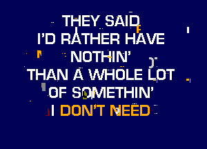 THEY SAIq
I D RATHER HAVE
f v NOTHIN' -
THAN A WHOLE LDT ..
. OF SOMETHIN'
I DON'T NEED 1