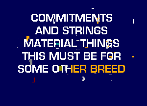 COMMITMENTS .
AND STRINGS
T MATEnIALjTHINEs
THIS MUST BE FQR ..
SOME OTHER BREED
