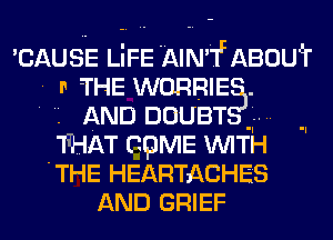 'CAUSE LiFE 'AIN'f- ABOUT
. n THE WORRIE
' 1 AND DOUBT
THAT cpME WITH
THE HEARTACHES
AND GRIEF