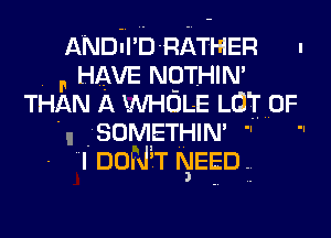 AND-l D- RATHER .
HAVE NOTHIN'
THAN A WHOLE LOT OF
u TSOM'ETTHIN' .. ..

I DON'T NEED ..