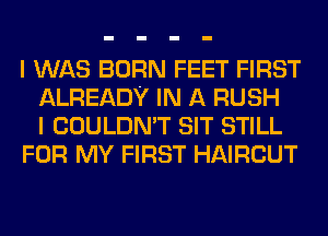 I WAS BORN FEET FIRST
ALREADY IN A RUSH
I COULDN'T SIT STILL
FOR MY FIRST HAIRCUT