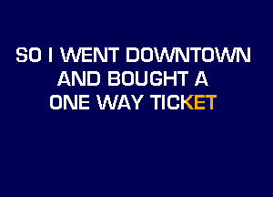 SO I WENT DOWNTOWN
AND BOUGHT A

ONE WAY TICKET