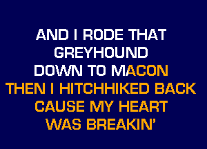 AND I RUDE THAT
GREYHOUND
DOWN TO MACON
THEN I HITCHHIKED BACK
CAUSE MY HEART
WAS BREAKIN'