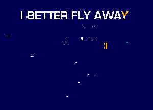 l-BETTER FLY AWAY