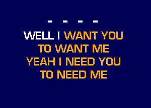 WELL I WANT YOU
TO WANT ME

YEAH I NEED YOU
TO NEED ME