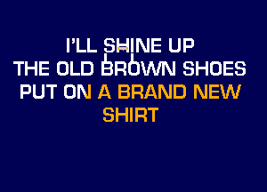 I'LL SHINE UP

THE OLD bnbwm SHOES

PUT ON A BRAND NEW
SHIRT