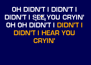 0H DIDN'T I DIDN'T I
DIDN'TI SEEIYOU CRYIN'
0H 0H DIDN'T I DIDN'T I

DIDN'T I HEAR YOU

CRYIN'