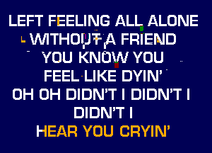 LEFT FEELING ALL ALONE
L WlTHOllJT-IA FRIEND
' YOU KNOW YOU ..
FEEL-LIKE DYIN
0H 0H DIDN'T I DIDN'T I
DIDN'T I
HEAR YOU CRYIN'