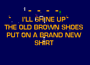 L- . I'LL SHINE UPL
THE OLD BROWN SHOES
PUT ON A BRAND NEW
SHiRT