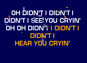 L0H blnmj I DIDN'T I
DIDN'TI SEEE-YOU CRYIN'
0H 0H 0mm IDIDN'T I

' DIDN'T I
HEAR vo'u CRYIN'