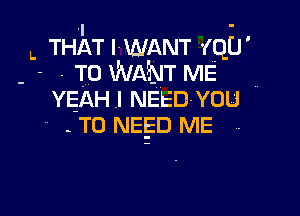 .I -
L THAT l-WANT '(qU'
- - .To WANT ME f
YEAH .l NEEDYOU

- T0 mega ME