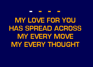 MY LOVE FOR YOU
HAS SPREAD ACROSS
MY EVERY MOVE
MY EVERY THOUGHT