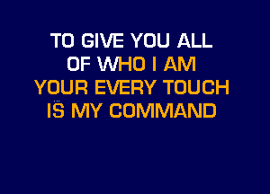 TO GIVE YOU ALL
OF XNHO I AM
YOUR EVERY TOUCH

IS MY COMMAND