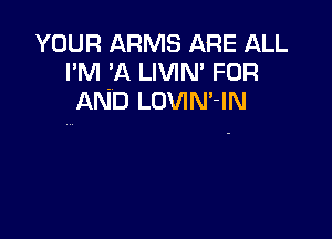 YOUR ARMS ARE ALL
I'M .'A LIVIN' FOR
AND LOVINLIN