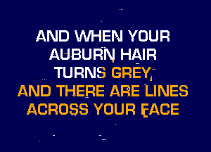 AND WHEN YOUR
AUBURN HAIR
TURNS GREY,
AND THERE ARE LINES
ACROSS YOUR EACE