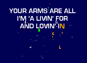 voun ARMS ARE ALL,
I M 'A LIVIN' FOR
AND LOVINi' IN --