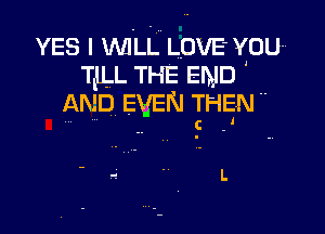 YES I WILL LOVE YIDUH
TtlLL THE END
AND EVEN THEN 

.. c .'

-e ' L