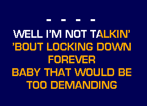 WELL I'M NOT TALKIN'
'BOUT LOCKING DOWN
FOREVER
BABY THAT WOULD BE
T00 DEMANDING