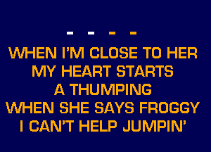 WHEN I'M CLOSE TO HER
MY HEART STARTS
A THUMPING
WHEN SHE SAYS FROGGY
I CAN'T HELP JUMPIN'