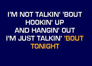 I'M NOT TALKIN' 'BOUT
HOOKIN' UP
AND HANGIN' OUT
I'M JUST TALKIN' 'BOUT
TONIGHT
