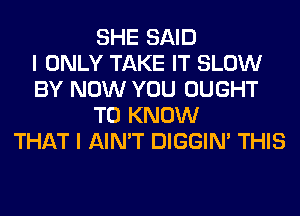 SHE SAID
I ONLY TAKE IT SLOW
BY NOW YOU OUGHT
TO KNOW
THAT I AIN'T DIGGIM THIS