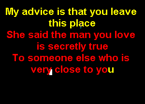 My advice is that you leave
this place
She said the man you love
is secretly true
To someone else who is
very close to you