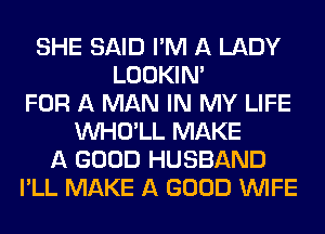 SHE SAID I'M A LADY
LOOKIN'
FOR A MAN IN MY LIFE
VVHO'LL MAKE
A GOOD HUSBAND
I'LL MAKE A GOOD WIFE