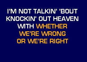 I'M NOT TALKIN' 'BOUT
KNOCKIN' OUT HEAVEN
WITH WHETHER
WERE WRONG
0R WERE RIGHT