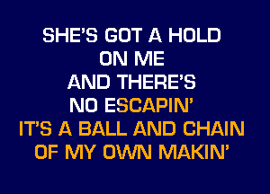 SHE'S GOT A HOLD
ON ME
AND THERE'S
N0 ESCAPIN'
ITS A BALL AND CHAIN
OF MY OWN MAKIM