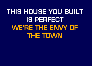 THIS HOUSE YOU BUILT
IS PERFECT
WERE THE ENW OF
THE TOWN