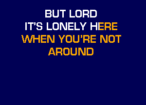 BUT LORD
IT'S LONELY HERE
WHEN YOU'RE NOT
AROUND