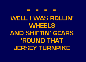 WELL I WAS ROLLIN'
WHEELS
AND SHIFTIN' GEARS
'ROUND THAT
JERSEY TUFINPIKE