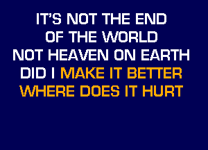 ITS NOT THE END
OF THE WORLD
NOT HEAVEN ON EARTH
DID I MAKE IT BETTER
WHERE DOES IT HURT