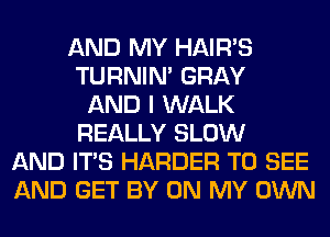 AND MY HAIR'S
TURNIN' GRAY
AND I WALK
REALLY SLOW
AND ITS HARDER TO SEE
AND GET BY ON MY OWN