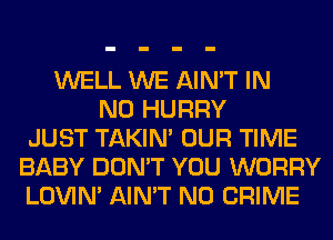 WELL WE AIN'T IN
NO HURRY
JUST TAKIN' OUR TIME
BABY DON'T YOU WORRY
LOVIN' AIN'T N0 CRIME