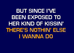 BUT SINCE I'VE
BEEN EXPOSED T0
HER KIND OF KISSIN'
THERE'S NOTHIN' ELSE
I WANNA DO