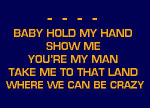 BABY HOLD MY HAND
SHOW ME
YOU'RE MY MAN

TAKE ME TO THAT LAND
VUHERE WE CAN BE CRAZY