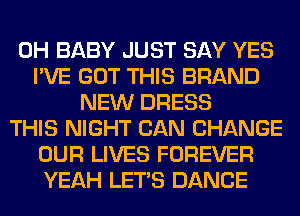 0H BABY JUST SAY YES
I'VE GOT THIS BRAND
NEW DRESS
THIS NIGHT CAN CHANGE
OUR LIVES FOREVER
YEAH LET'S DANCE