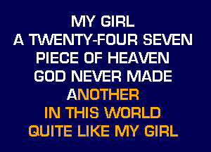 MY GIRL
A TWENTY-FOUR SEVEN
PIECE OF HEAVEN
GOD NEVER MADE
ANOTHER
IN THIS WORLD
QUITE LIKE MY GIRL