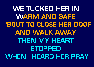 WE TUCKED HER IN

WARM AND SAFE
'BOUT TO CLOSE HER DOOR

AND WALK AWAY
THEN MY HEART

STOPPED
VUHEN I HEARD HER PRAY