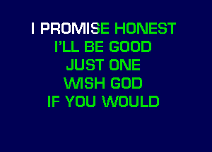 l PROMISE HONEST
I'LL BE GOOD
JUST ONE

WISH GOD
IF YOU WOULD