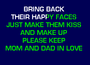 BRING BACK
THEIR HAPPY FACES
JUST MAKE THEM KISS
AND MAKE UP
PLEASE KEEP
MOM AND DAD IN LOVE