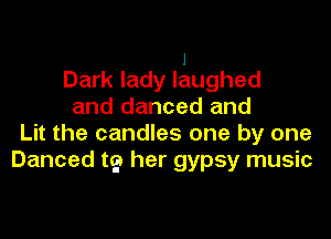 1
Dark lady laughed
and danced and

Lit the candles one by one
Danced t9 her gypsy music